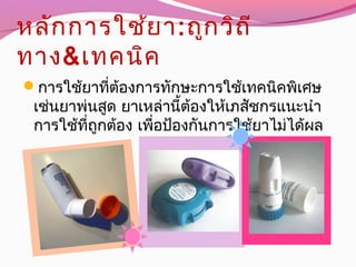หลักการใช้ยา:ถูกวิถี
ทาง&เทคนิค
การใช้ยาที่ต้องการทักษะการใช้เทคนิคพิเศษ
เช่นยาพ่นสูด ยาเหล่านี้ต้องให้เภสัชกรแนะนำา
การใช้ที่ถูกต้อง เพื่อป้องกันการใช้ยาไม่ได้ผล
 