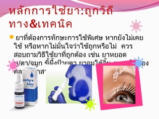 หลักการใช้ยา:ถูกวิถี
ทาง&เทคนิค
ยาที่ต้องการทักษะการใช้พิเศษ หากยังไม่เคย
ใช้ หรือหากไม่มั่นใจว่าใช้ถูกหรือไม่ ควร
สอบถามวิธีใช้ยาที่ถูกต้อง เช่น ยาหยอด
หู/ตา/จมูก ขี้ผึ้งป้ายตา ยาอมใต้ลิ้น ยาเหน็บช่อง
คลอด ยาสวนทวารหนัก
 