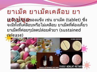 ยาเม็ด ยาเม็ดเคลือบ ยา
แคปซูลยาในรูปแบบของแข็ง เช่น ยาเม็ด (tablet) ซึ่ง
จะมีทั้งที่เคลือบหรือไม่เคลือบ ยาเม็ดที่ต้องเคี้ยว
ยาเม็ดที่ค่อยๆปลดปล่อยตัวยา (sustained
release)
 