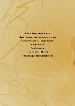 20
ГБУК Республики Крым
«Республиканская крымскотатарская
библиотека им. И. Гаспринского»
Самокиша, 8
Симферополь
Тел. +7 (3652) 249-560
е-mail: egaspra@gmail.com
 