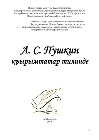 3
Министерство культуры Республики Крым
Государственное бюджетное учреждение культуры Республики Крым
«Республиканская крымскотатарская библиотека им. И. Гаспринского»
Информационно–библиографический отдел
Къырым Джумхуриети медениет назирлигиКъырым
Джумхуриетиниъ Девлет бюджет меденет муэссисеси
«И. Гаспринский адына джумхуриет къырымтатар кутюпханеси»
Информацион–библиографик болюги
А. С. Пушкин
къырымтатар тилинде
Симферополь
2015
 
