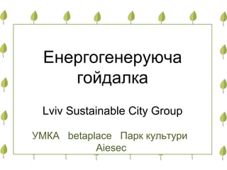 Енергогенеруюча
гойдалка
Lviv Sustainable City Group
УМКА betaplace Парк культури
Aiesec
 