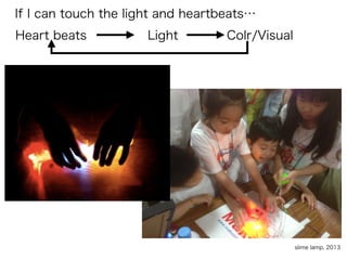 If I can touch the light and heartbeats…
slime lamp, 2013
Heart beats Light Colr/Visual
 