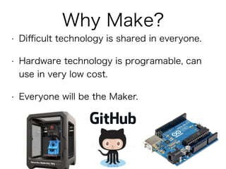 • Diﬃcult technology is shared in everyone.
• Hardware technology is programable, can
use in very low cost.
• Everyone will be a Maker.
Why Make?
 