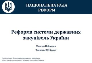 Реформа системи державних
закупівель України
НАЦІОНАЛЬНА РАДА
РЕФОРМ
Максим Нєфьодов
Травень, 2015 року
Підготовлено: Депа...