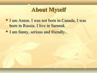 About MyselfAbout Myself
 I am Anton. I was not born in Canada, I wasI am Anton. I was not born in Canada, I was
born in Russia. I live in Saransk.born in Russia. I live in Saransk.
 I am funny, serious and friendly..I am funny, serious and friendly..
 