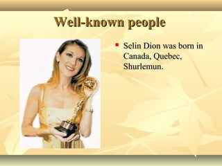 Well-known peopleWell-known people
 Selin Dion was born inSelin Dion was born in
Canada, Quebec,Canada, Quebec,
Shurlemun.Shurlemun.
 