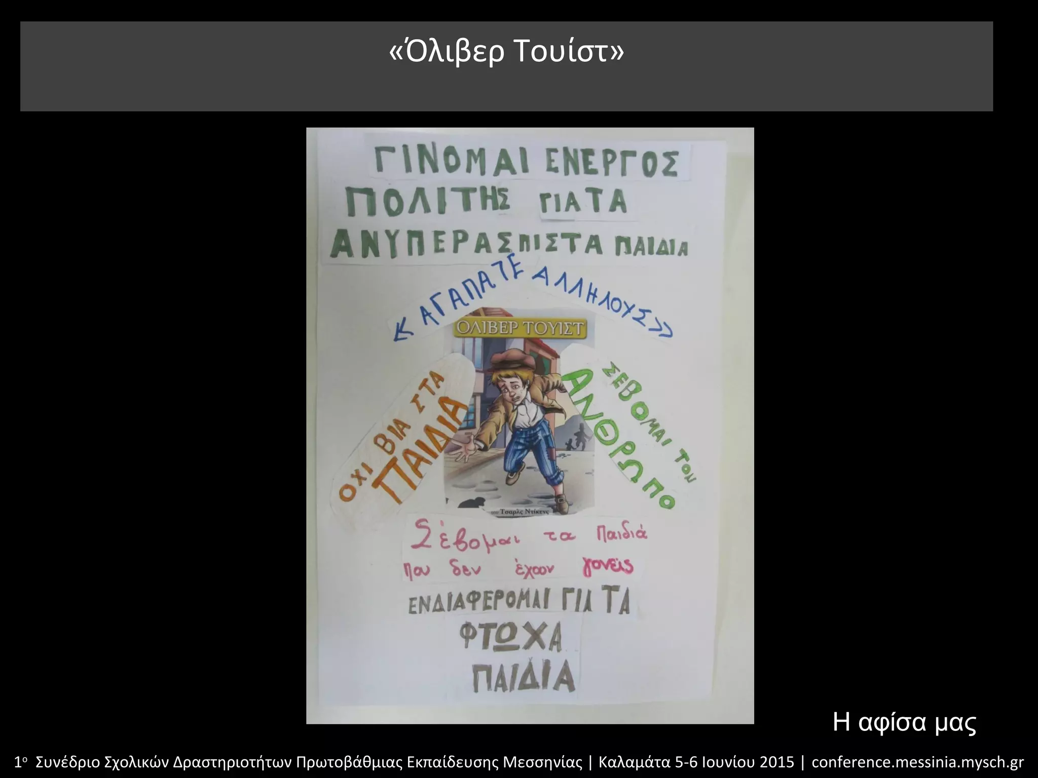 «Όλιβερ Τουίστ»
1ο
Συνέδριο Σχολικών Δραστηριοτήτων Πρωτοβάθμιας Εκπαίδευσης Μεσσηνίας | Καλαμάτα 5-6 Ιουνίου 2015 | conference.messinia.mysch.gr
Η αφίσα μας
 
