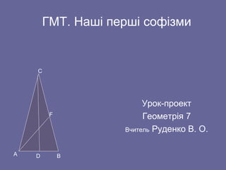 ГМТ. Наші перші софізми
Урок-проект
Геометрія 7
Вчитель Руденко В. О.
А В
С
D
F
 