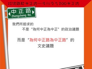 我們所追求的
不是“為何中正為中正”的政治議題
而是“為何中正路為中正路”的
文史議題
 