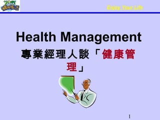 1
Enjoy Your Life
Health Management
專業經理人談「健康管
理」
 