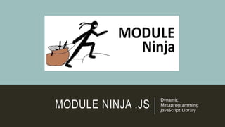 MODULE NINJA .JS
Dynamic
Metaprogramming
JavaScript Library
 