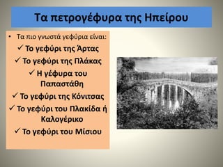 Τα πετρογέφυρα της Ηπείρου
• Τα πιο γνωστά γεφύρια είναι:
 Το γεφύρι της Άρτας
 Το γεφύρι της Πλάκας
 Η γέφυρα του
Παπαστάθη
 Το γεφύρι της Κόνιτσας
 Το γεφύρι του Πλακίδα ή
Καλογέρικο
 Το γεφύρι του Μίσιου
 