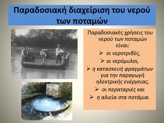 Παραδοσιακή διαχείριση του νερού
των ποταμών
Παραδοσιακές χρήσεις του
νερού των ποταμών
είναι:
 οι νεροτριβές,
 οι νερόμυλοι,
 η κατασκευή φραγμάτων
για την παραγωγή
ηλεκτρικής ενέργειας,
 οι περαταριές και
 η αλιεία στα ποτάμια.
 
