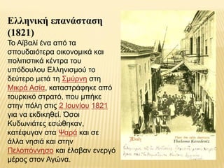 Ελληνική επανάζηαζη
(1821)
Τν Ατβαιί έλα από ηα
ζπνπδαηόηεξα νηθνλνκηθά θαη
πνιηηηζηηθά θέληξα ηνπ
ππόδνπινπ Ειιεληζκνύ ην
δεύηεξν κεηά ηε Σκύξλε ζηε
Μηθξά Αζία, θαηαζηξάθεθε από
ηνπξθηθό ζηξαηό, πνπ κπήθε
ζηελ πόιε ζηηο 2 Ινπλίνπ 1821
γηα λα εθδηθεζεί. Όζνη
Κπδσληάηεο εζώζεθαλ,
θαηέθπγαλ ζηα Ψαξά θαη ζε
άιια λεζηά θαη ζηελ
Πεινπόλλεζν θαη έιαβαλ ελεξγό
κέξνο ζηνλ Αγώλα.
 