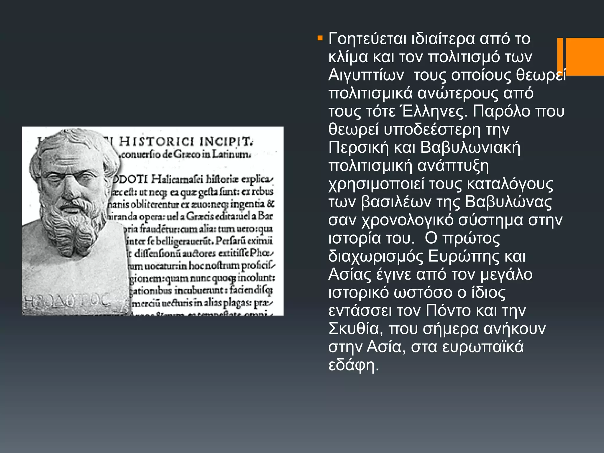  Γνεηεύεηαη ηδηαίηεξα από ην
θιίκα θαη ηνλ πνιηηηζκό ησλ
Αηγππηίσλ ηνπο νπνίνπο ζεσξεί
πνιηηηζκηθά αλώηεξνπο από
ηνπο ηόηε Έιιελεο. Παξόιν πνπ
ζεσξεί ππνδεέζηεξε ηελ
Πεξζηθή θαη Βαβπισληαθή
πνιηηηζκηθή αλάπηπμε
ρξεζηκνπνηεί ηνπο θαηαιόγνπο
ησλ βαζηιέσλ ηεο Βαβπιώλαο
ζαλ ρξνλνινγηθό ζύζηεκα ζηελ
ηζηνξία ηνπ. Ο πξώηνο
δηαρσξηζκόο Δπξώπεο θαη
Αζίαο έγηλε από ηνλ κεγάιν
ηζηνξηθό σζηόζν ν ίδηνο
εληάζζεη ηνλ Πόλην θαη ηελ
΢θπζία, πνπ ζήκεξα αλήθνπλ
ζηελ Αζία, ζηα επξσπατθά
εδάθε.
 