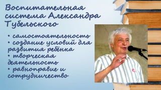Воспитательная
система Александра
Тубельского
• самостоятельность
• создание условий для
развития ребёнка
• творческая
деятельность
• равноправие и
сотрудничество
 