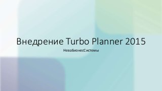 Внедрение Turbo Planner 2015
НеваБизнесСистемы
 