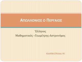 ‘Ελληνας
Μαθηματικός –Γεωμέτρης-Αστρονόμος
ΑΠΩΛΛΟΝΙΟΣ Ο ΠΕΡΓΑΙΟΣ
ΚΑΛΥΒΑ ΣΤΕΛΛΑ, Β1
 