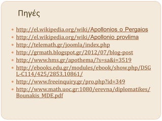 Πηγές
 http://el.wikipedia.org/wiki/Apollonios_o_Pergaios
 http://el.wikipedia.org/wiki/Apollonio_provlima
 http://telemath.gr/joomla/index.php
 http://grmath.blogspot.gr/2012/07/blog-post
 http://www.hms.gr/apothema/?s=sa&i=3519
 http://ebooks.edu.gr/modules/ebook/show.php/DSG
L-C114/425/2853,10861/
 http://www.freeinquiry.gr/pro.php?id=349
 http://www.math.uoc.gr:1080/erevna/diplomatikes/
Bounakis_MDE.pdf
 