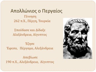Απολλώνιος ο Περγαίος
Γέννηση
262 π.Χ., Πέργη, Τουρκία
Σπούδασε και Δίδαξε
Αλεξάνδρεια, Αίγυπτος
Έζησε
Έφεσο, Πέργαμο, Αλεξάνδρεια
Απεβίωσε
190 π.Χ., Αλεξάνδρεια, Αίγυπτος
 