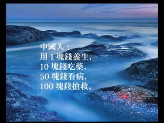 中國人：
用 1 塊錢養生，
10 塊錢吃藥，
50 塊錢看病，
100 塊錢搶救。
 