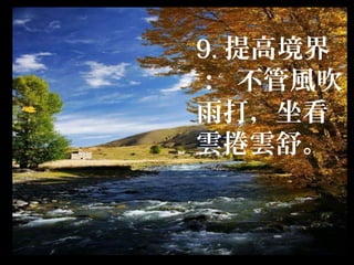 9. 提高境界
： 不管風吹
雨打，坐看
雲捲雲舒。
 