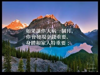 如果讓 大病一你 個月，
你會發現金錢重要，
身體和家人特重要；
 