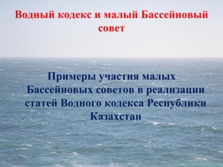 Водный кодекс и малый Бассейновый
совет
Примеры участия малых
Бассейновых советов в реализации
статей Водного кодекса Республики
Казахстан
 
