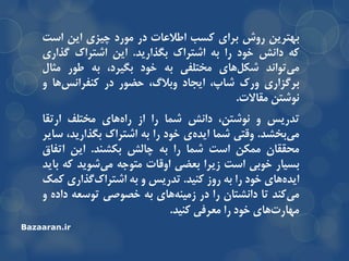 ‫تْتزیي‬‫رٍش‬‫تزای‬‫وسة‬‫اعالعات‬‫در‬‫هَرد‬‫چیشی‬‫ایي‬‫است‬
ِ‫و‬‫داًص‬‫خَد‬‫را‬ِ‫ت‬‫اضتزان‬‫تگذاریذ‬.‫ایي‬‫اضتزان‬‫گذاری‬
‫تَاًذ‬‫هی‬‫ّای‬‫ضىل‬‫هختلفی‬ِ‫ت‬‫خَد‬،‫تگیزد‬ِ‫ت‬‫عَر‬‫هثال‬
‫تزگشاری‬‫ٍرن‬،‫ضاج‬‫ایجاد‬،‫ٍتالي‬‫حضَر‬‫در‬‫ّا‬‫وٌفزاًس‬ٍ
‫ًَضتي‬‫هماالت‬.
‫تذریس‬ٍ،‫ًَضتي‬‫داًص‬‫ضوا‬‫را‬‫اس‬‫ّای‬ُ‫را‬‫هختلف‬‫ارتما‬
‫تخطذ‬‫هی‬.‫ٍلتی‬‫ضوا‬‫ی‬ُ‫ایذ‬‫خَد‬‫را‬ِ‫ت‬‫اضتزان‬،‫تگذاریذ‬‫سایز‬
‫هحمماى‬‫هوىي‬‫است‬‫ضوا‬‫را‬ِ‫ت‬‫چالص‬‫تىطٌذ‬.‫ایي‬‫اتفاق‬
‫تسیار‬‫خَتی‬‫است‬‫سیزا‬‫تعضی‬‫اٍلات‬ِ‫هتَج‬‫ضَیذ‬‫هی‬ِ‫و‬‫تایذ‬
‫ّای‬ُ‫ایذ‬‫خَد‬‫را‬ِ‫ت‬‫رٍس‬‫وٌیذ‬.‫تذریس‬ٍِ‫ت‬‫گذاری‬‫اضتزان‬‫ووه‬
‫وٌذ‬‫هی‬‫تا‬‫داًطتاى‬‫را‬‫در‬‫ّای‬ٌِ‫سهی‬ِ‫ت‬‫خصَصی‬ِ‫تَسع‬ُ‫داد‬ٍ
‫ّای‬‫هْارت‬‫خَد‬‫را‬‫هعزفی‬‫وٌیذ‬.
Bazaaran.ir
 