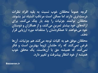 ِ‫گزچ‬ً‫ا‬‫عوَه‬‫هحمماى‬‫خَب‬‫ًسثت‬ِ‫ت‬ِ‫تمی‬‫افزاد‬‫ًظزات‬
‫تزی‬‫درست‬‫دارًذ‬‫اها‬‫هوىي‬‫است‬‫هزتىة‬ُ‫اضتثا‬‫ًیش‬‫تطًَذ‬.
‫هحمماى‬‫تَاًوٌذ‬‫جشئیات‬‫را‬‫چٌذ‬‫تار‬‫چه‬،‫وٌٌذ‬‫هی‬‫تزای‬
‫ّای‬ِ‫ارائ‬‫خَد‬‫تیطتز‬‫توزیي‬،‫وٌٌذ‬‫هی‬ٍ‫اس‬‫ّوىاراى‬ٍ‫دٍستاى‬
‫خَد‬‫خَاٌّذ‬‫هی‬‫تا‬‫عولىزدضاى‬‫را‬ًِ‫هٌتمذا‬‫هَرد‬‫ارسیاتی‬‫لزار‬
‫دٌّذ‬.
‫هحمماى‬‫هَفك‬‫ّن‬ِ‫ت‬‫ولیات‬ِ‫تَج‬‫وٌٌذ‬‫هی‬‫ّن‬‫جشئیات‬.‫ّا‬‫آى‬
‫فزض‬‫وٌٌذ‬‫ًوی‬ِ‫و‬ُ‫را‬‫حلطاى‬ً‫ا‬‫لشٍه‬‫تْتزیي‬‫است‬ٍ‫فىز‬
‫وٌٌذ‬‫ًوی‬ِ‫و‬ِ‫ّویط‬‫حك‬‫تا‬‫ّاست‬‫آى‬.‫یه‬‫هحمك‬‫خَب‬
ِ‫ّویط‬‫اس‬‫خَد‬‫اًتظار‬‫خیطزفت‬ٍ‫تغییز‬‫دارد‬.
Bazaaran.ir
 