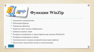 Функции WinZip
 Архивация и разархивация
 Публикация файлов
 Управление файлами
 Защитите свою личную информацию
 Добавьте водяные знаки
 Резервное копирование и защита файлов при помощи WinZip Pro
 Резервное копирование в облако
 Автоматическое создание резервной копии ваших файлов
 Используйте портативные медиа в полном размере
 