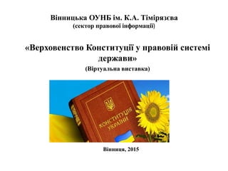 Вінницька ОУНБ ім. К.А. Тімірязєва
(сектор правової інформації)
«Верховенство Конституції у правовій системі
держави»
(Віртуальна виставка)
Вінниця, 2015
 