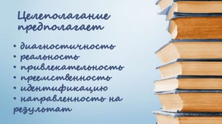 Целеполагание
предполагает
• диагностичность
• реальность
• привлекательность
• преемственность
• идентификацию
• направленность на
результат
 