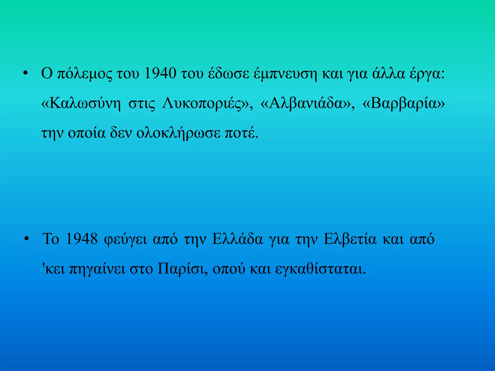 • Ο πόλεμος του 1940 του έδωσε έμπνευση και για άλλα έργα:
«Καλωσύνη στις Λυκοποριές», «Αλβανιάδα», «Βαρβαρία»
την οποία δεν ολοκλήρωσε ποτέ.
• Το 1948 φεύγει από την Ελλάδα για την Ελβετία και από
'κει πηγαίνει στο Παρίσι, οπού και εγκαθίσταται.
 