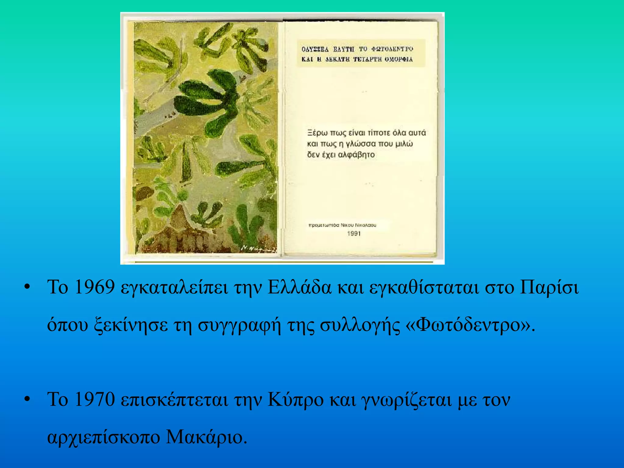 • To 1969 εγκαταλείπει την Ελλάδα και εγκαθίσταται στο Παρίσι
όπου ξεκίνησε τη συγγραφή της συλλογής «Φωτόδεντρο».
• Το 1970 επισκέπτεται την Κύπρο και γνωρίζεται με τον
αρχιεπίσκοπο Μακάριο.
 