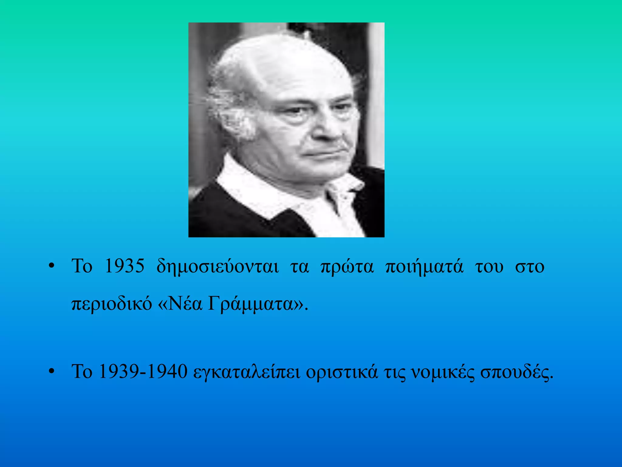 • Το 1935 δημοσιεύονται τα πρώτα ποιήματά του στο
περιοδικό «Νέα Γράμματα».
• Το 1939-1940 εγκαταλείπει οριστικά τις νομικές σπουδές.
 