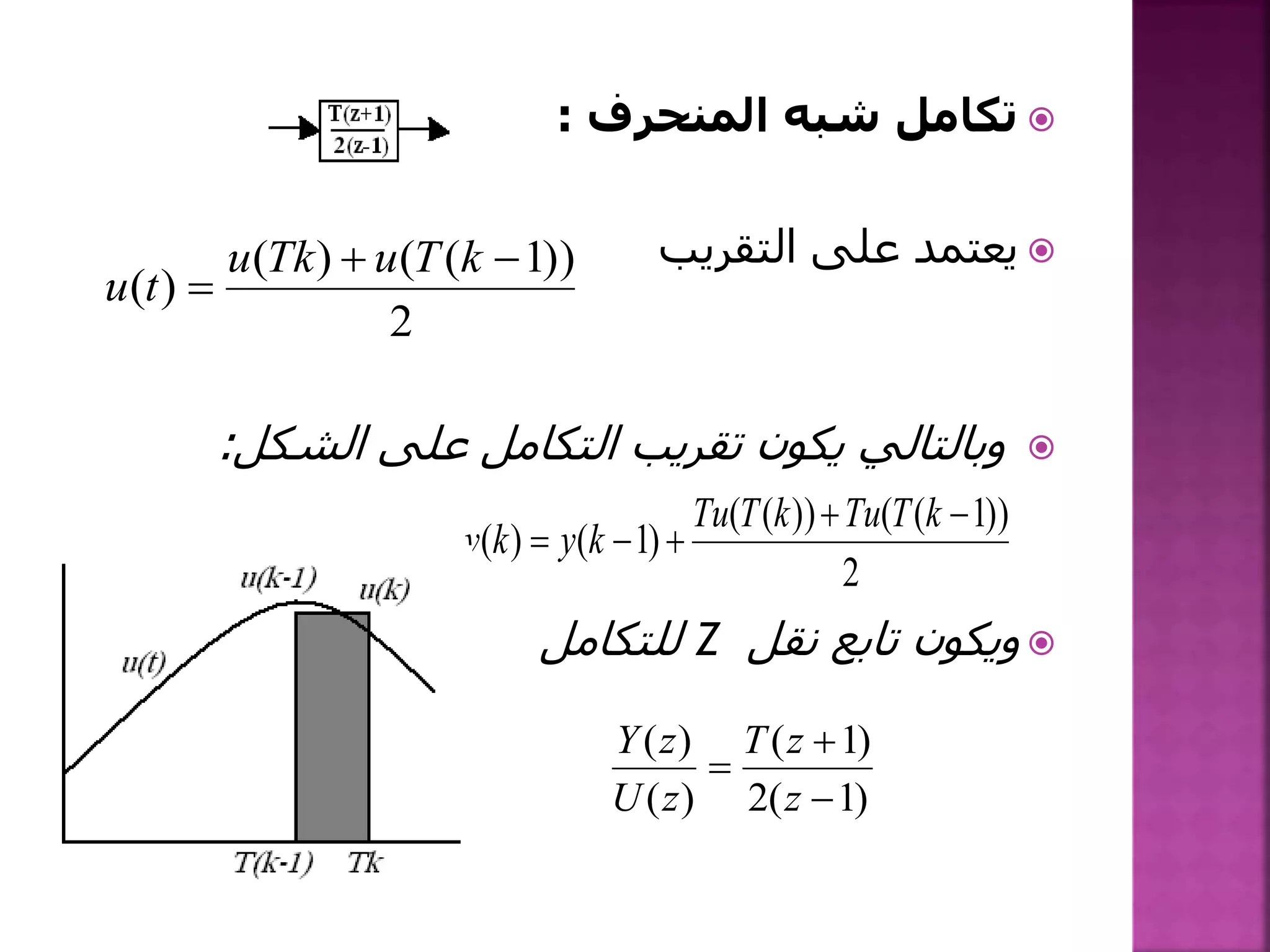 ‫المنحرف‬ ‫شبه‬ ‫تكامل‬:
‫التقريب‬ ‫على‬ ‫يعتمد‬
‫الشكل‬ ‫على‬ ‫التكامل‬ ‫تقريب‬ ‫يكون‬ ‫وبالتالي‬:
‫نقل‬ ‫تابع‬ ‫ويكون‬Z‫للتكامل‬
2
))1(()(
)(


kTuTku
tu
2
))1(())((
)1()(


kTTukTTu
kyky
)1(2
)1(
)(
)(



z
zT
zU
zY
 