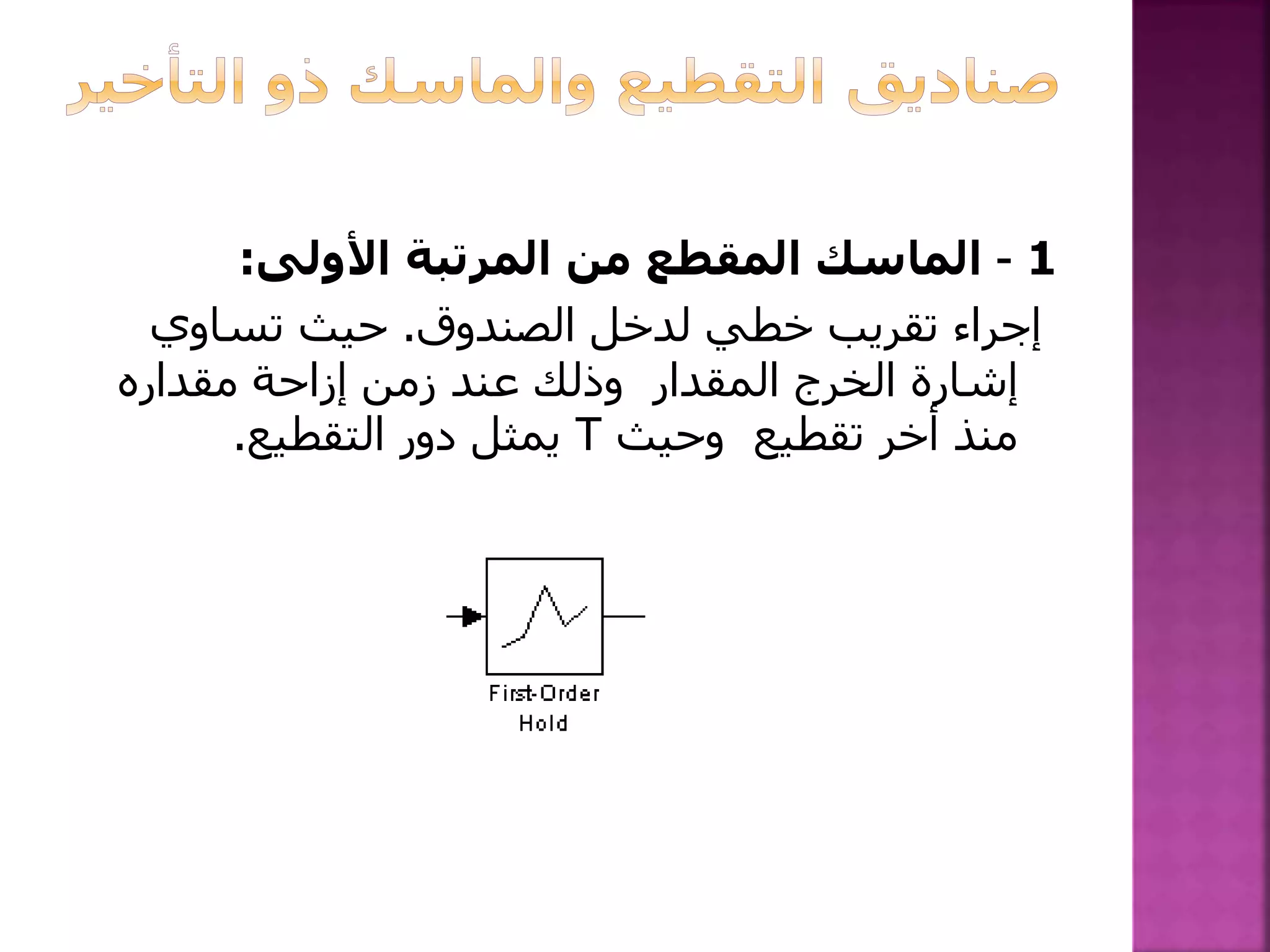 1–‫األولى‬ ‫المرتبة‬ ‫من‬ ‫المقطع‬ ‫الماسك‬:
‫الصندوق‬ ‫لدخل‬ ‫خطي‬ ‫تقريب‬ ‫إجراء‬.‫تساوي‬ ‫حيث‬
‫مقداره‬ ‫إزاحة‬ ‫زمن‬ ‫عند‬ ‫وذلك‬ ‫المقدار‬ ‫الخرج‬ ‫إشارة‬
‫وحيث‬ ‫تقطيع‬ ‫أخر‬ ‫منذ‬T‫التقطيع‬ ‫دور‬ ‫يمثل‬.
 