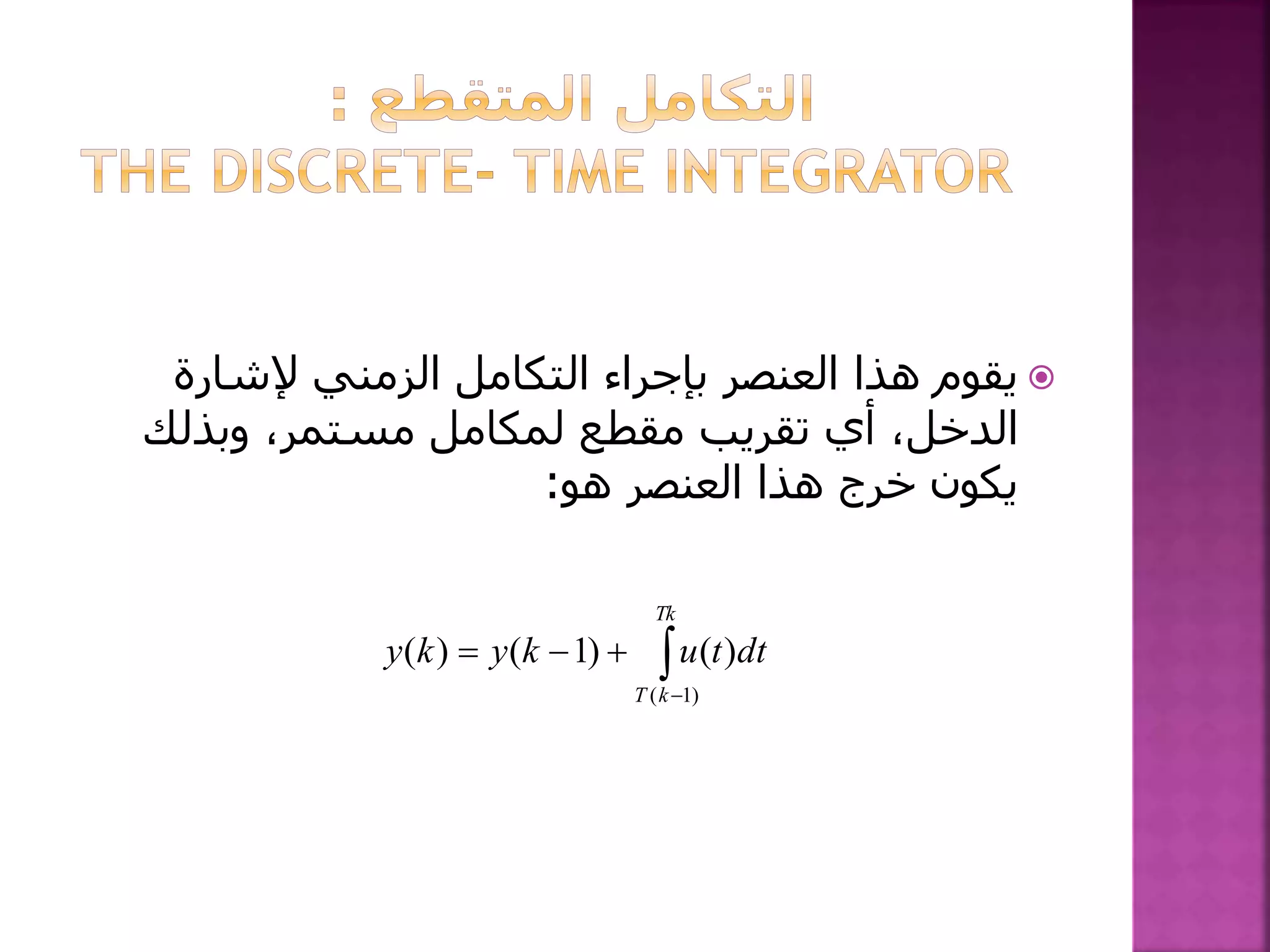 ‫إلشارة‬ ‫الزمني‬ ‫التكامل‬ ‫بإجراء‬ ‫العنصر‬ ‫هذا‬ ‫يقوم‬
‫مقطع‬ ‫تقريب‬ ‫أي‬ ،‫الدخل‬‫لمكامل‬‫وبذلك‬ ،‫مستمر‬
‫هو‬ ‫العنصر‬ ‫هذا‬ ‫خرج‬ ‫يكون‬:


Tk
kT
dttukyky
)1(
)()1()(
 