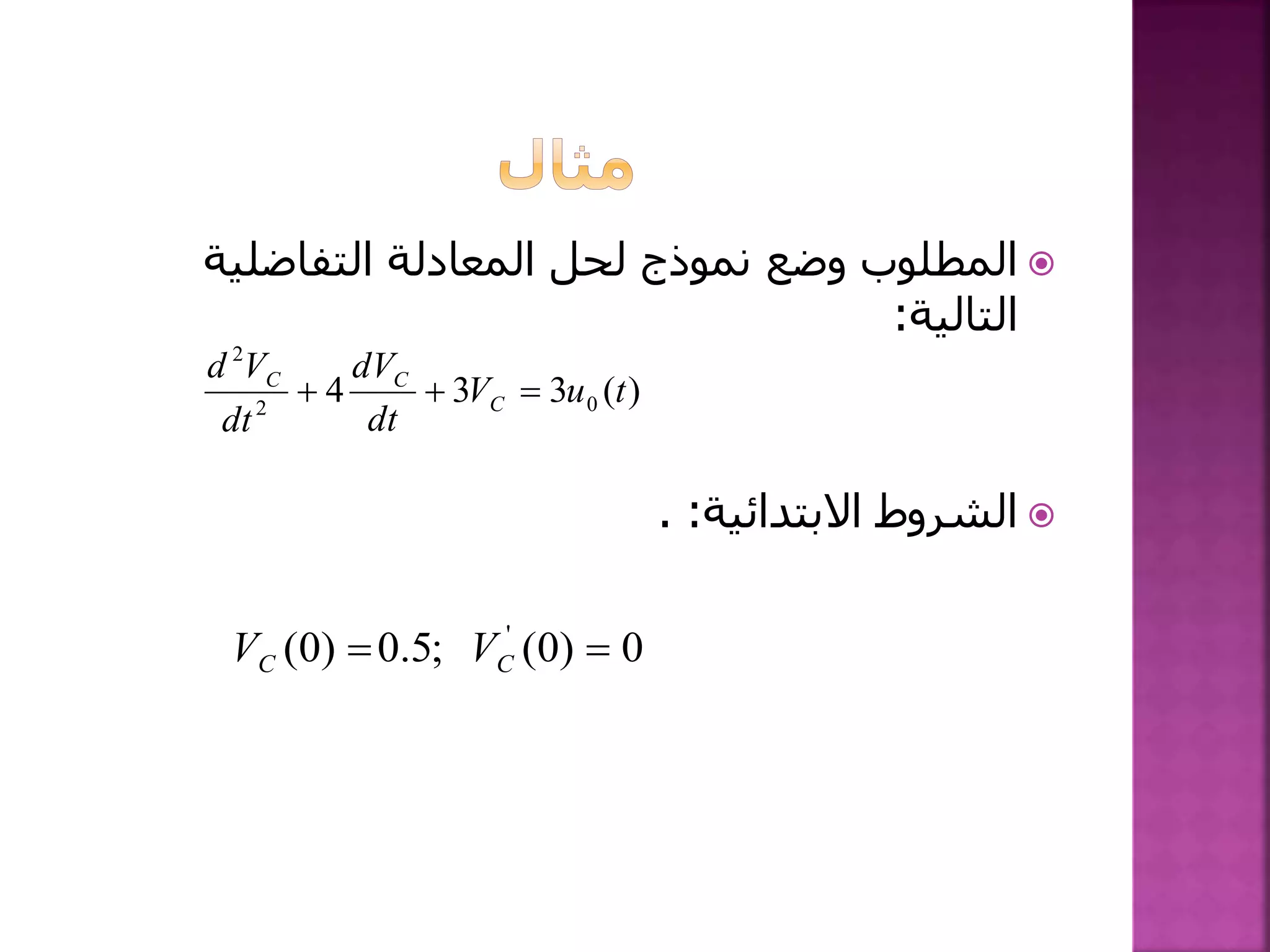 ‫التفاضلية‬ ‫المعادلة‬ ‫لحل‬ ‫نموذج‬ ‫وضع‬ ‫المطلوب‬
‫التالية‬:
‫االبتدائية‬ ‫الشروط‬. :
)(334 02
2
tuV
dt
dV
dt
Vd
C
CC

0)0(;5.0)0( '
 CC VV
 