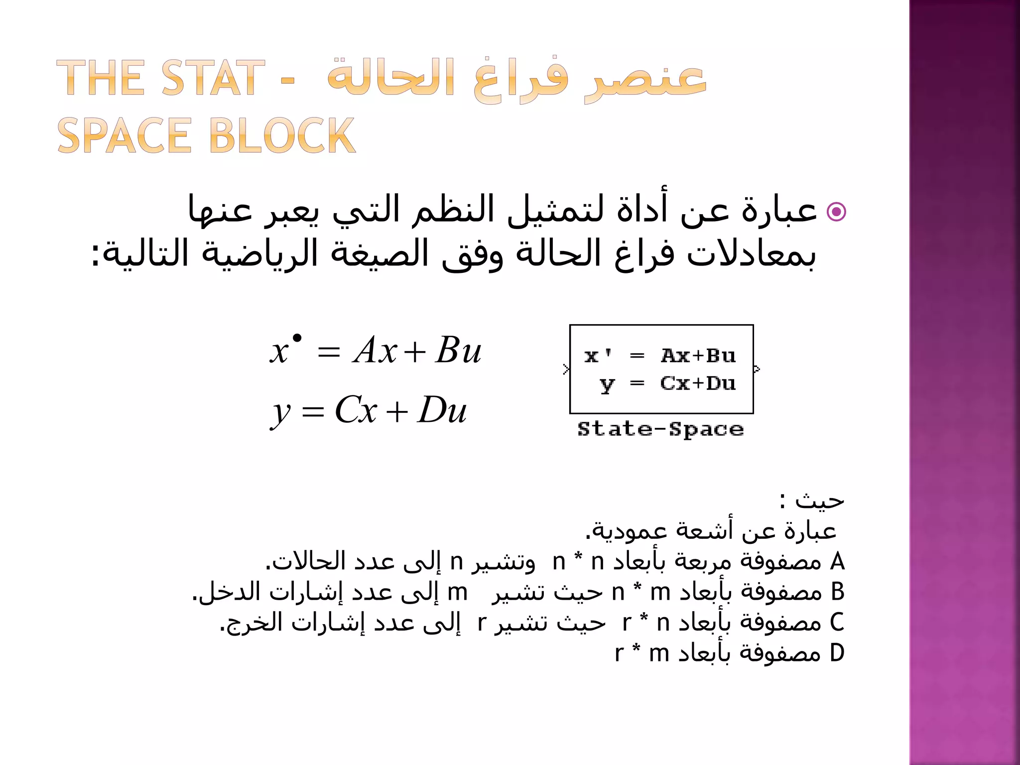 ‫عنها‬ ‫يعبر‬ ‫التي‬ ‫النظم‬ ‫لتمثيل‬ ‫أداة‬ ‫عن‬ ‫عبارة‬
‫الت‬ ‫الرياضية‬ ‫الصيغة‬ ‫وفق‬ ‫الحالة‬ ‫فراغ‬ ‫بمعادالت‬‫الية‬:
DuCxy
BuAxx


‫حيث‬:
‫عمودية‬ ‫أشعة‬ ‫عن‬ ‫عبارة‬.
A‫مربعة‬ ‫مصفوفة‬‫بأبعاد‬n * n‫وتشير‬n‫الحاالت‬ ‫عدد‬ ‫إلى‬.
B‫بأبعاد‬ ‫مصفوفة‬n * m‫تشير‬ ‫حيث‬m‫إلى‬‫الدخل‬ ‫إشارات‬ ‫عدد‬.
C‫بأبعاد‬ ‫مصفوفة‬r * n‫حيث‬‫تشير‬r‫الخرج‬ ‫إشارات‬ ‫عدد‬ ‫إلى‬.
D‫مصفوفة‬‫بأبعاد‬r * m
 