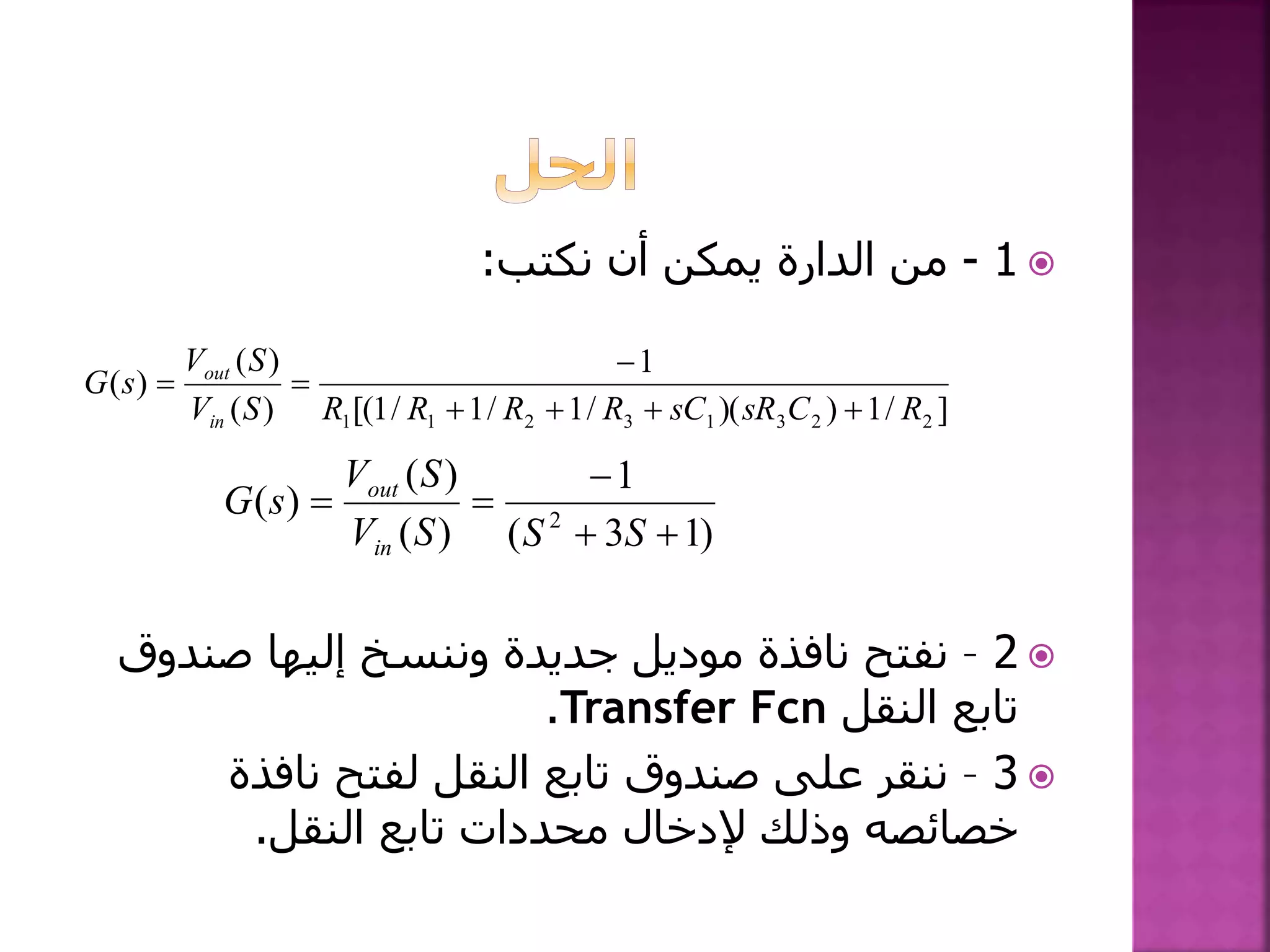 1-‫نكتب‬ ‫أن‬ ‫يمكن‬ ‫الدارة‬ ‫من‬:
2–‫صند‬ ‫إليها‬ ‫وننسخ‬ ‫جديدة‬ ‫موديل‬ ‫نافذة‬ ‫نفتح‬‫وق‬
‫النقل‬ ‫تابع‬Transfer Fcn.
3–‫نافذة‬ ‫لفتح‬ ‫النقل‬ ‫تابع‬ ‫صندوق‬ ‫على‬ ‫ننقر‬
‫النقل‬ ‫تابع‬ ‫محددات‬ ‫إلدخال‬ ‫وذلك‬ ‫خصائصه‬.
]/1))(/1/1/1[(
1
)(
)(
)(
22313211 RCsRsCRRRRSV
SV
sG
in
out



)13(
1
)(
)(
)( 2



SSSV
SV
sG
in
out
 