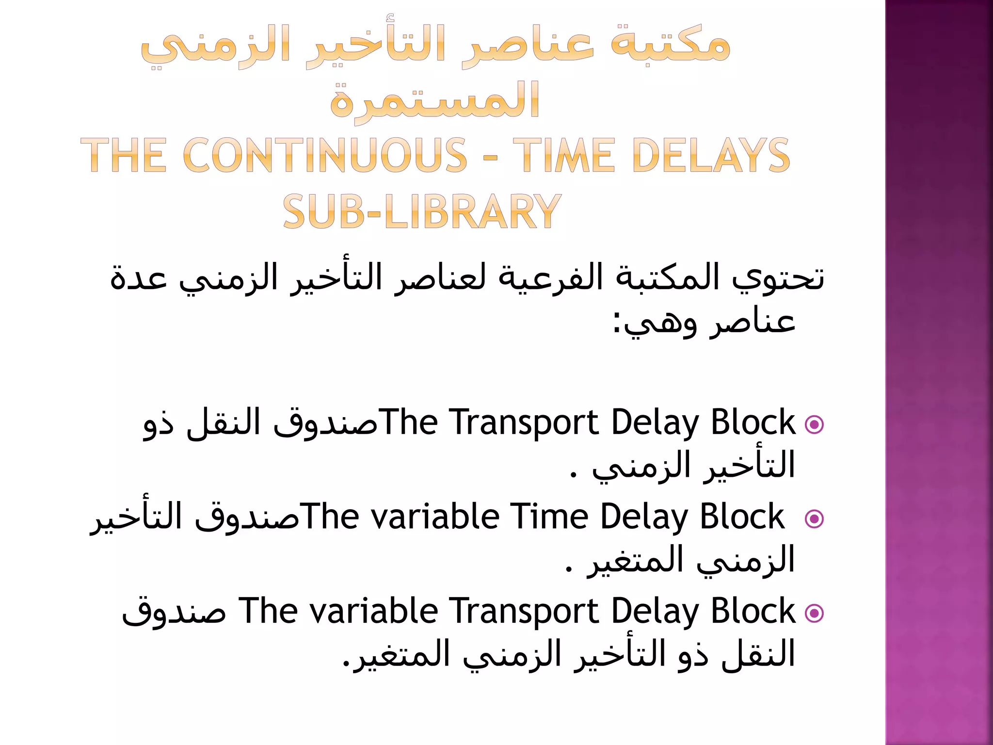 ‫الزمني‬ ‫التأخير‬ ‫لعناصر‬ ‫الفرعية‬ ‫المكتبة‬ ‫تحتوي‬‫عدة‬
‫وهي‬ ‫عناصر‬:
The Transport Delay Block‫ذو‬ ‫النقل‬ ‫صندوق‬
‫الزمني‬ ‫التأخير‬.
The variable Time Delay Block‫التأخير‬ ‫صندوق‬
‫المتغير‬ ‫الزمني‬.
The variable Transport Delay Block‫صندوق‬
‫المتغير‬ ‫الزمني‬ ‫التأخير‬ ‫ذو‬ ‫النقل‬.
 