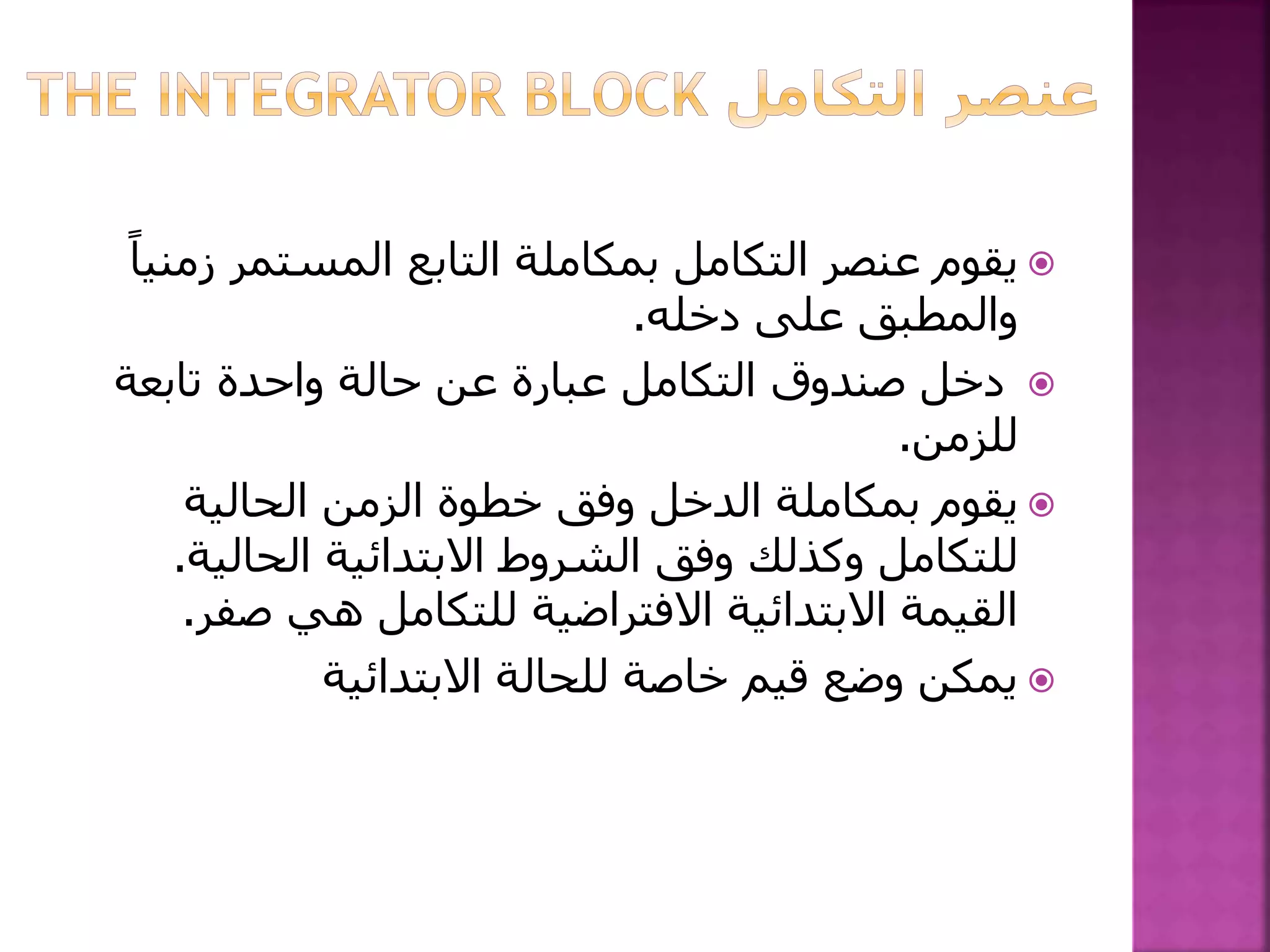 ‫التكامل‬ ‫عنصر‬ ‫يقوم‬‫بمكاملة‬‫ز‬ ‫المستمر‬ ‫التابع‬ً‫منيا‬
‫دخله‬ ‫على‬ ‫والمطبق‬.
‫تابعة‬ ‫واحدة‬ ‫حالة‬ ‫عن‬ ‫عبارة‬ ‫التكامل‬ ‫صندوق‬ ‫دخل‬
‫للزمن‬.
‫يقوم‬‫بمكاملة‬‫الحالية‬ ‫الزمن‬ ‫خطوة‬ ‫وفق‬ ‫الدخل‬
‫الحالي‬ ‫االبتدائية‬ ‫الشروط‬ ‫وفق‬ ‫وكذلك‬ ‫للتكامل‬‫ة‬.
‫ص‬ ‫هي‬ ‫للتكامل‬ ‫االفتراضية‬ ‫االبتدائية‬ ‫القيمة‬‫فر‬.
‫االبتدائية‬ ‫للحالة‬ ‫خاصة‬ ‫قيم‬ ‫وضع‬ ‫يمكن‬
 