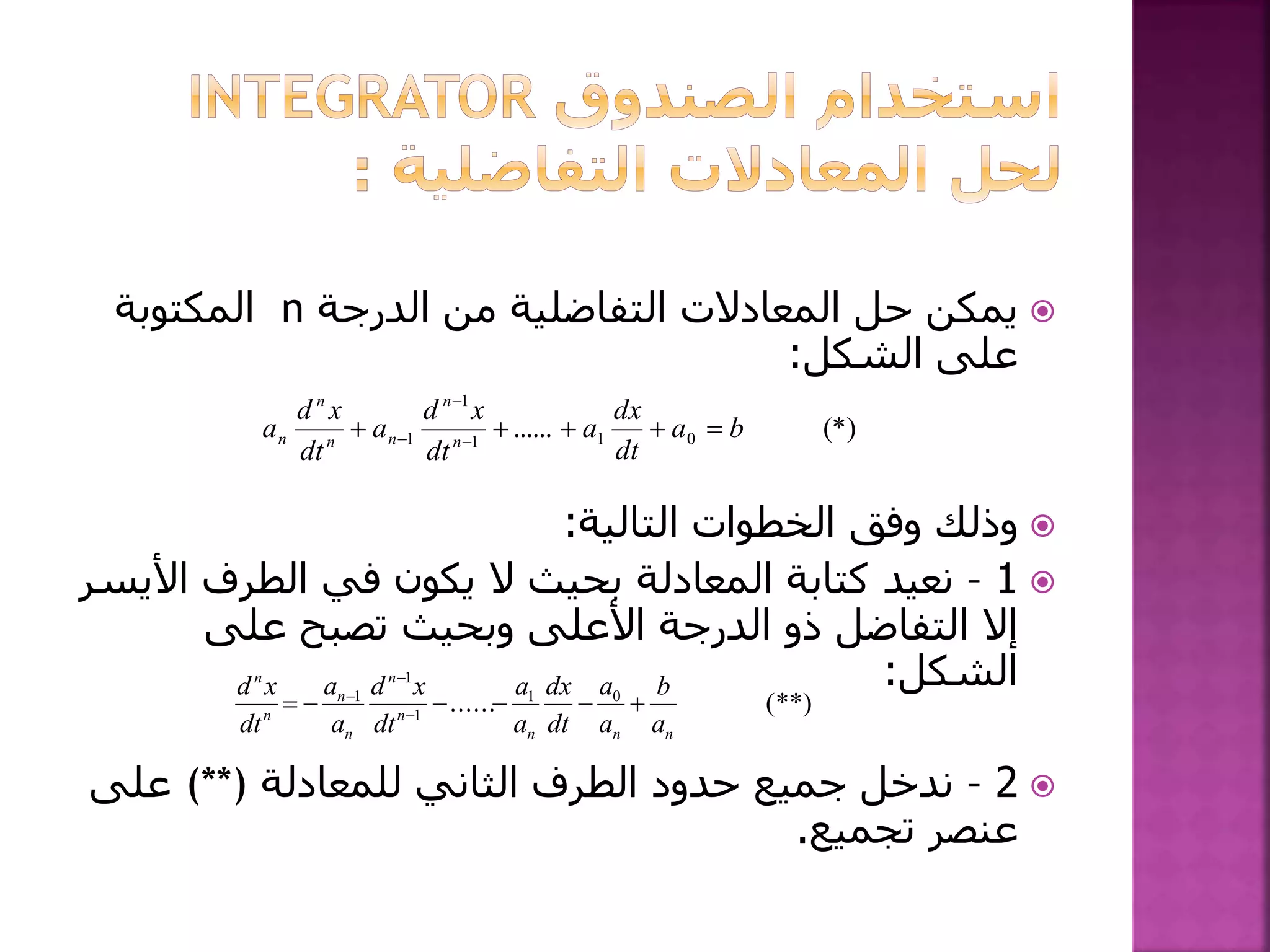 ‫الدرجة‬ ‫من‬ ‫التفاضلية‬ ‫المعادالت‬ ‫حل‬ ‫يمكن‬n‫المكتوبة‬
‫الشكل‬ ‫على‬:
‫التالية‬ ‫الخطوات‬ ‫وفق‬ ‫وذلك‬:
1–‫األ‬ ‫الطرف‬ ‫في‬ ‫يكون‬ ‫ال‬ ‫بحيث‬ ‫المعادلة‬ ‫كتابة‬ ‫نعيد‬‫يسر‬
‫على‬ ‫تصبح‬ ‫وبحيث‬ ‫األعلى‬ ‫الدرجة‬ ‫ذو‬ ‫التفاضل‬ ‫إال‬
‫الشكل‬:
2–‫للمعادلة‬ ‫الثاني‬ ‫الطرف‬ ‫حدود‬ ‫جميع‬ ‫ندخل‬(**)‫على‬
‫تجميع‬ ‫عنصر‬.
(*)...... 011
1
1 ba
dt
dx
a
dt
xd
a
dt
xd
a n
n
nn
n
n  


(**)...... 01
1
1
1
nnn
n
n
n
n
n
n
a
b
a
a
dt
dx
a
a
dt
xd
a
a
dt
xd
 


 