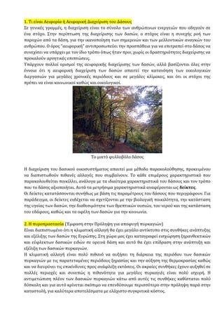 1. Τι είναι Αειφορία ή Αειφορική Διαχείριση του Δάσους
Σε γενικές γραμμές, η διαχείριση είναι το σύνολο των ανθρώπινων ενεργειών που οδηγούν σε
ένα στόχο. Στην περίπτωση της διαχείρισης των δασών, ο στόχος είναι η συνεχής ροή των
παροχών από τα δάση, για την ικανοποίηση των σημερινών και των μελλοντικών αναγκών του
ανθρώπου. Ο όρος "αειφορική" αντιπροσωπεύει την προσπάθεια για να επιτραπεί στο δάσος να
συνεχίσει να υπάρχει με τον ίδιο τρόπο όπως ήταν πριν, χωρίς οι δραστηριότητες διαχείρισης να
προκαλούν αρνητικές επιπτώσεις.
Υπάρχουν πολλοί ορισμοί της αειφορικής διαχείρισης των δασών, αλλά βασίζονται όλες στην
έννοια ότι η αειφορική διαχείριση των δασών απαιτεί την κατανόηση των οικολογικών
διεργασιών για μεγάλες χρονικές περιόδους και σε μεγάλες κλίμακες, και ότι οι στόχοι της
πρέπει να είναι κοινωνικοί καθώς και οικολογικοί.
Το μικτό φυλλοβόλο δάσος
Η διαχείριση του δασικού οικοσυστήματος απαιτεί μια μέθοδο παρακολούθησης, προκειμένου
να διαπιστωθούν πιθανές αλλαγές που συμβαίνουν. Το κάθε επιμέρους χαρακτηριστικό που
παρακολουθείται ποικίλλει, ανάλογα με τα ιδιαίτερα χαρακτηριστικά του δάσους και τον τρόπο
που το δάσος αξιοποιήται. Αυτά τα μετρήσιμα χαρακτηριστικά αναφέρονται ως δείκτες.
Οι δείκτες κατατάσσονται συνήθως με βάση τις παραμέτρους του δάσους που περιγράφουν. Για
παράδειγμα, οι δείκτες ενδέχεται να σχετίζονται με την βιολογική ποικιλότητα, την κατάσταση
της υγείας των δασών, την διαθεσιμότητα των θρεπτικών ουσιών, του νερού και της κατάσταση
του εδάφους, καθώς και τα οφέλη των δασών για την κοινωνία.
2. Η πυροπροστασία (Έμφαση στην Πρόληψη για αποφυγή πυρκαγιών)
Είναι διαπιστωμένο ότι η κλιματική αλλαγή θα έχει μεγάλο αντίκτυπο στις συνθήκες ανάπτυξης
και εξέλιξης των δασών της Ευρώπης. Στη χώρα μας έχει καταγραφεί εισχώρηση ξηρανθεκτικών
και εύφλεκτων δασικών ειδών σε ορεινά δάση και αυτό θα έχει επίδραση στην ανάπτυξη και
εξέλιξη των δασικών πυρκαγιών.
Η κλιματική αλλαγή είναι πολύ πιθανό να αυξήσει τη διάρκεια της περιόδου των δασικών
πυρκαγιών με τις παρατεταμένες περιόδους ξηρασίας και την αύξηση της θερμοκρασίας καθώς
και να διευρύνει τις επικίνδυνες προς ανάφλεξη εκτάσεις. Οι ακραίες συνθήκες έχουν αυξηθεί σε
πολλές περιοχές και συνεπώς η πιθανότητα για μεγάλες πυρκαγιές είναι πολύ ισχυρή. Η
αντιμετώπιση πλέον των δασικών πυρκαγιών κάτω από αυτές τις συνθήκες καθίσταται πολύ
δύσκολη και για αυτό κρίνεται σκόπιμο να επενδύσουμε περισσότερο στην πρόληψη παρά στην
καταστολή, για καλύτερα αποτελέσματα με ελάχιστο συγκριτικά κόστος.
 