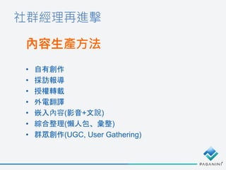 社群經理再進擊
內容生產方法
• 自有創作
• 採訪報導
• 授權轉載
• 外電翻譯
• 嵌入內容(影音+文說)
• 綜合整理(懶人包、彙整)
• 群眾創作(UGC, User Gathering)
 