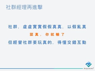 社 群 ， 虛 虛 實 實 假 假 真 真 ， 以 假 亂 真
認 真 ， 你 就 輸 了
但 經 營 社 群 要 玩 真 的 ， 得 懂 交 錯 互 動
社群經理再進擊
 