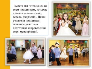 Вместе мы готовились ко
всем праздникам, которые
прошли замечательно,
весело, творчески. Наши
родители принимали
активное участие в
подготовке и проведении
всех мероприятий.
 